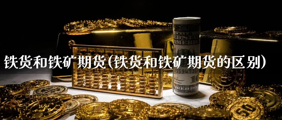 铁货和铁矿期货(铁货和铁矿期货的区别)_https://www.xmhbzsgs.com_原油期货_第1张