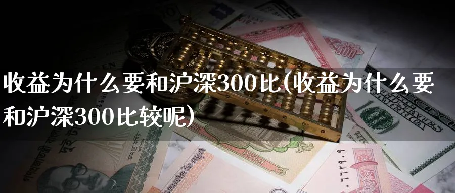 收益为什么要和沪深300比(收益为什么要和沪深300比较呢)_https://www.xmhbzsgs.com_期货入门_第1张