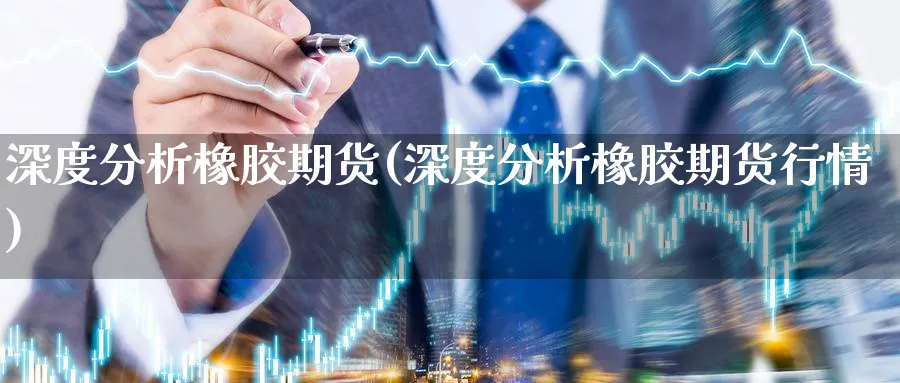 深度分析橡胶期货(深度分析橡胶期货行情)_https://www.xmhbzsgs.com_纳指期货_第1张