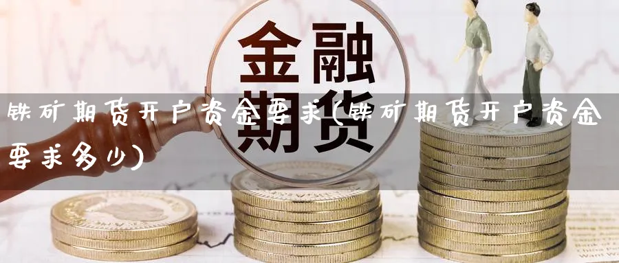 铁矿期货开户资金要求(铁矿期货开户资金要求多少)_https://www.xmhbzsgs.com_期货直播_第1张