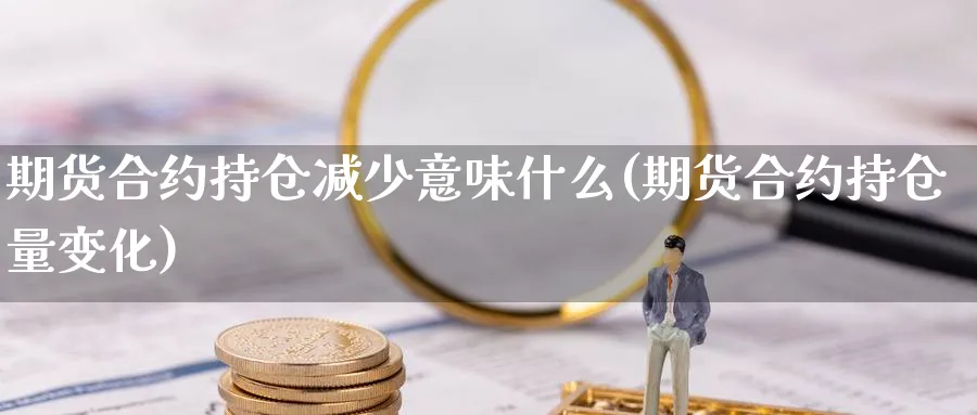 期货合约持仓减少意味什么(期货合约持仓量变化)_https://www.xmhbzsgs.com_理财百科_第1张