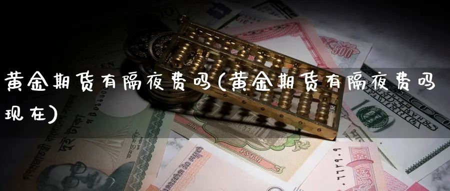 黄金期货有隔夜费吗(黄金期货有隔夜费吗现在)_https://www.xmhbzsgs.com_原油期货_第1张