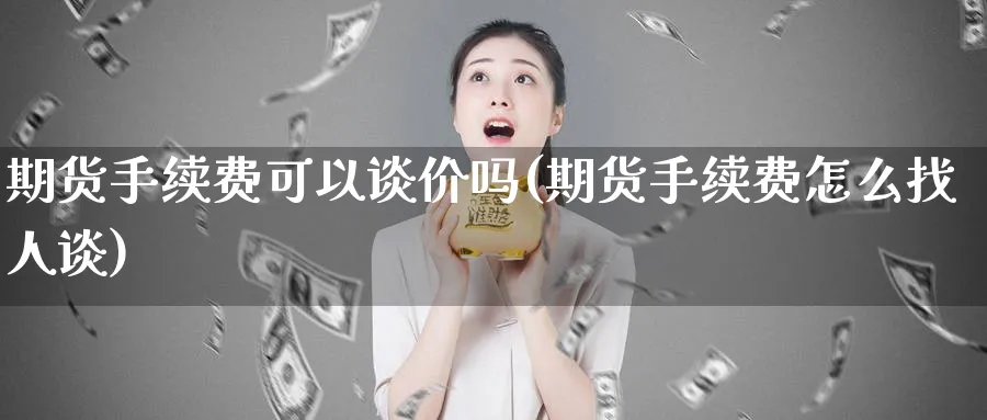 期货手续费可以谈价吗(期货手续费怎么找人谈)_https://www.xmhbzsgs.com_期货分析_第1张