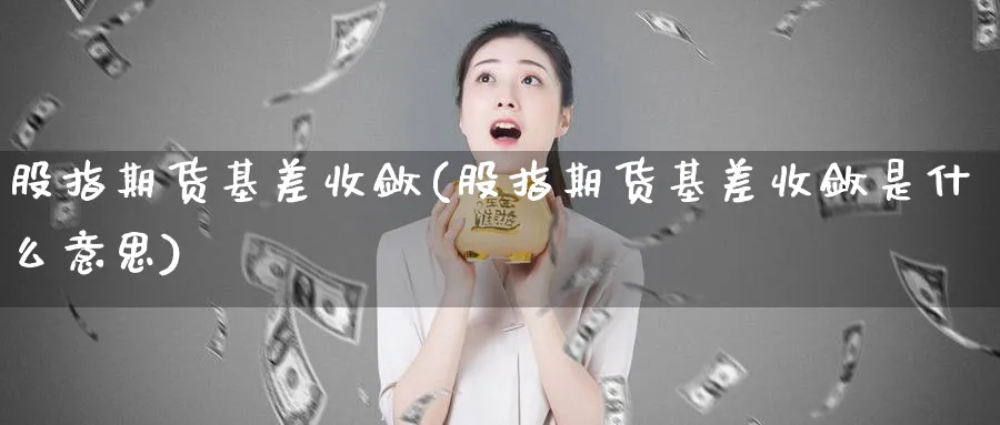 股指期货基差收敛(股指期货基差收敛是什么意思)_https://www.xmhbzsgs.com_内盘期货_第1张