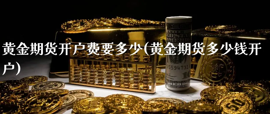 黄金期货开户费要多少(黄金期货多少钱开户)_https://www.xmhbzsgs.com_期货直播_第1张