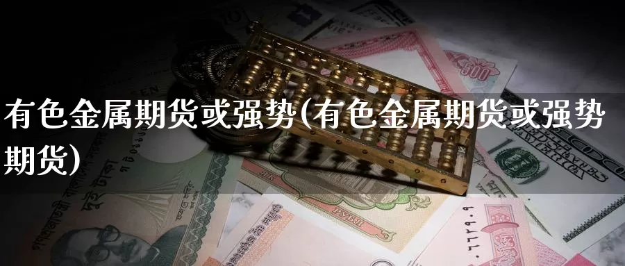 有色金属期货或强势(有色金属期货或强势期货)_https://www.xmhbzsgs.com_原油期货_第1张