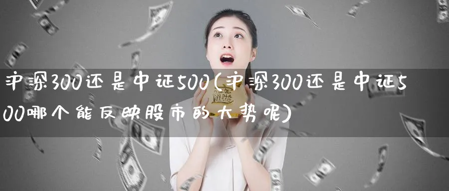 沪深300还是中证500(沪深300还是中证500哪个能反映股市的大势呢)_https://www.xmhbzsgs.com_期货分析_第1张