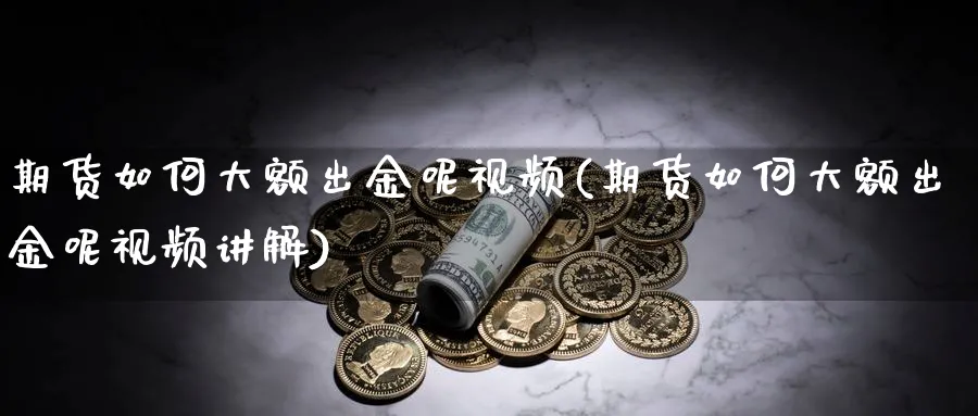 期货如何大额出金呢视频(期货如何大额出金呢视频讲解)_https://www.xmhbzsgs.com_理财百科_第1张