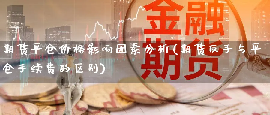 期货平仓价格影响因素分析(期货反手与平仓手续费的区别)_https://www.xmhbzsgs.com_原油期货_第1张