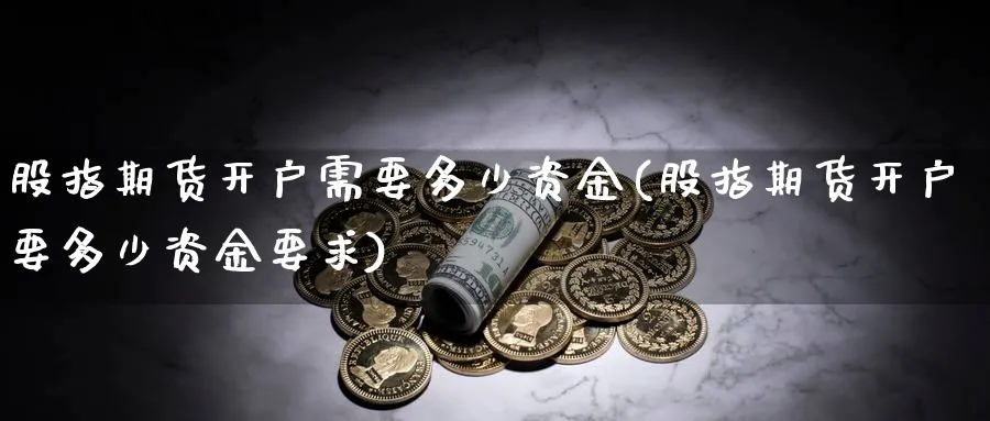 股指期货开户需要多少资金(股指期货开户要多少资金要求)_https://www.xmhbzsgs.com_期货入门_第1张