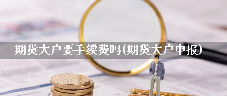 期货大户要手续费吗(期货大户申报)_https://www.xmhbzsgs.com_内盘期货_第1张