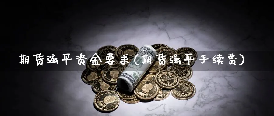 期货强平资金要求(期货强平手续费)_https://www.xmhbzsgs.com_纳指期货_第1张