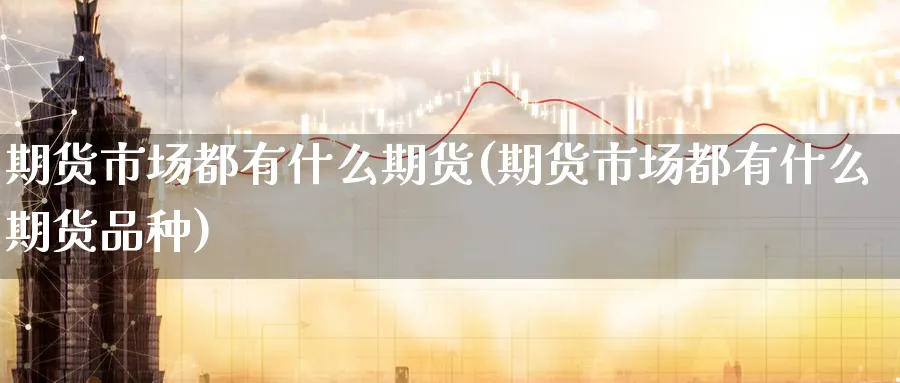 期货市场都有什么期货(期货市场都有什么期货品种)_https://www.xmhbzsgs.com_期货品种_第1张