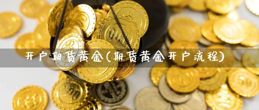 开户期货黄金(期货黄金开户流程)_https://www.xmhbzsgs.com_理财百科_第1张