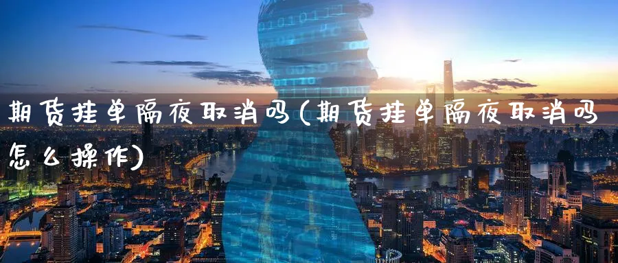 期货挂单隔夜取消吗(期货挂单隔夜取消吗怎么操作)_https://www.xmhbzsgs.com_理财百科_第1张