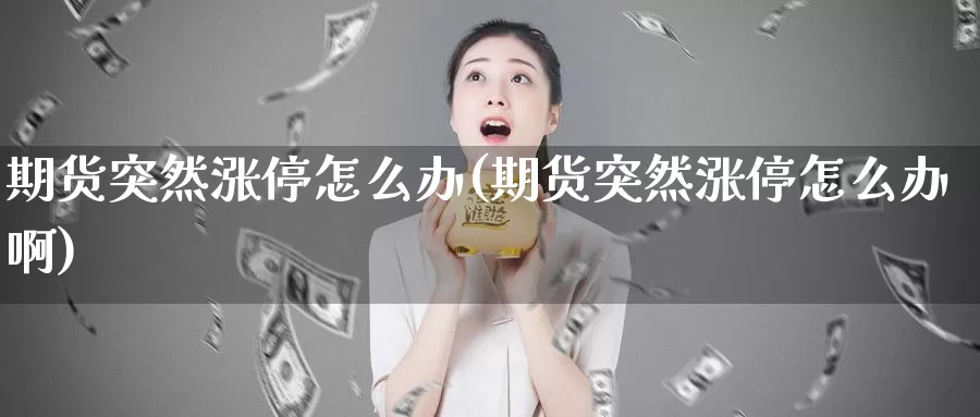 期货突然涨停怎么办(期货突然涨停怎么办啊)_https://www.xmhbzsgs.com_原油期货_第1张