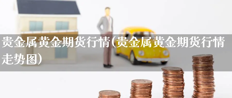 贵金属黄金期货行情(贵金属黄金期货行情走势图)_https://www.xmhbzsgs.com_期货入门_第1张