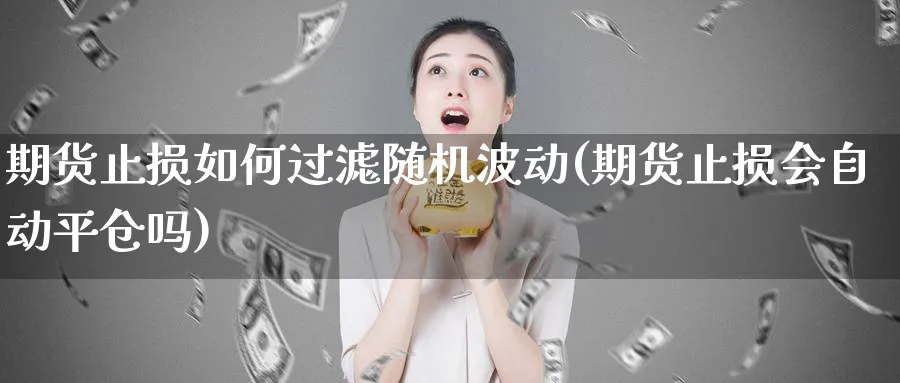 期货止损如何过滤随机波动(期货止损会自动平仓吗)_https://www.xmhbzsgs.com_期货直播_第1张