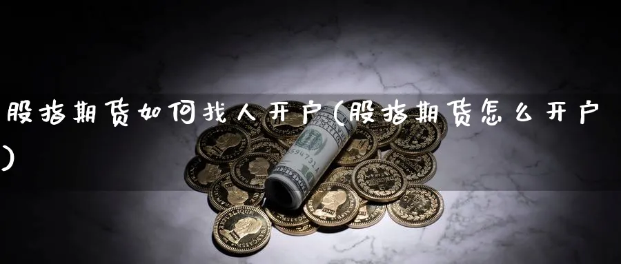 股指期货如何找人开户(股指期货怎么开户)_https://www.xmhbzsgs.com_理财百科_第1张