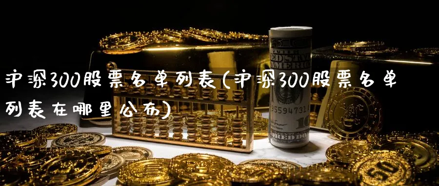 沪深300股票名单列表(沪深300股票名单列表在哪里公布)_https://www.xmhbzsgs.com_期货品种_第1张