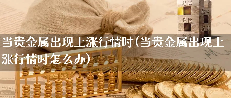 当贵金属出现上涨行情时(当贵金属出现上涨行情时怎么办)_https://www.xmhbzsgs.com_内盘期货_第1张