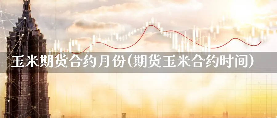 玉米期货合约月份(期货玉米合约时间)_https://www.xmhbzsgs.com_期货入门_第1张