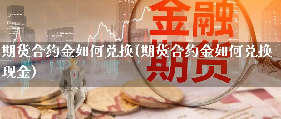 期货合约金如何兑换(期货合约金如何兑换现金)_https://www.xmhbzsgs.com_期货分析_第1张