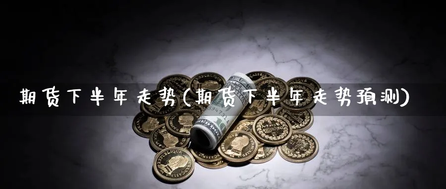 期货下半年走势(期货下半年走势预测)_https://www.xmhbzsgs.com_内盘期货_第1张