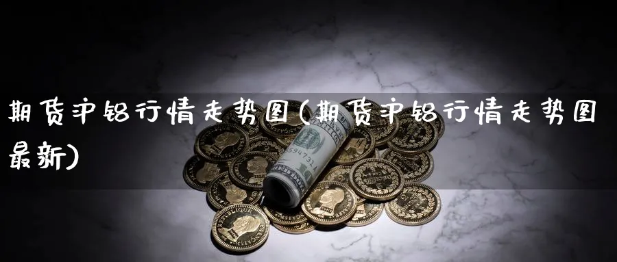 期货沪铝行情走势图(期货沪铝行情走势图最新)_https://www.xmhbzsgs.com_期货直播_第1张