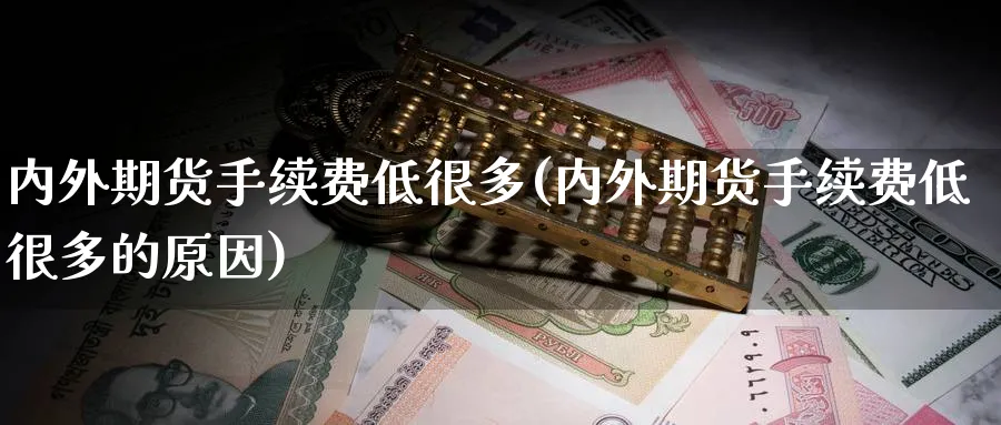 内外期货手续费低很多(内外期货手续费低很多的原因)_https://www.xmhbzsgs.com_期货品种_第1张