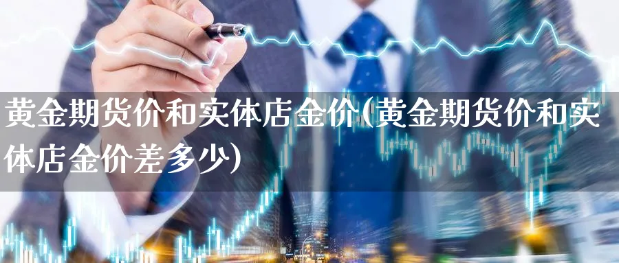 黄金期货价和实体店金价(黄金期货价和实体店金价差多少)_https://www.xmhbzsgs.com_内盘期货_第1张