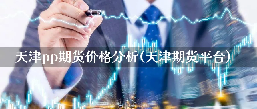 天津pp期货价格分析(天津期货平台)_https://www.xmhbzsgs.com_期货入门_第1张