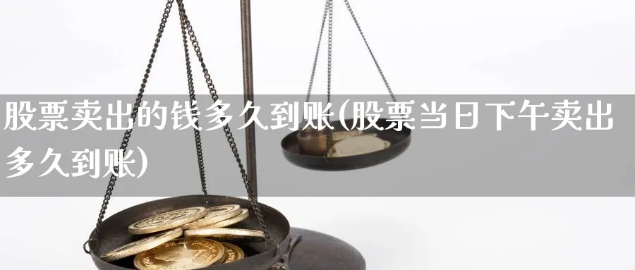 股票卖出的钱多久到账(股票当日下午卖出多久到账)_https://www.xmhbzsgs.com_期货直播_第1张