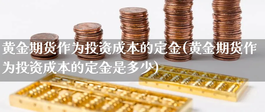 黄金期货作为投资成本的定金(黄金期货作为投资成本的定金是多少)_https://www.xmhbzsgs.com_纳指期货_第1张