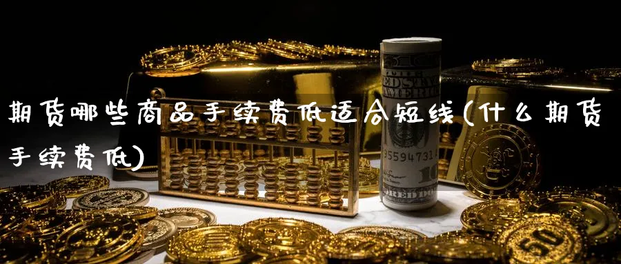 期货哪些商品手续费低适合短线(什么期货手续费低)_https://www.xmhbzsgs.com_期货直播_第1张