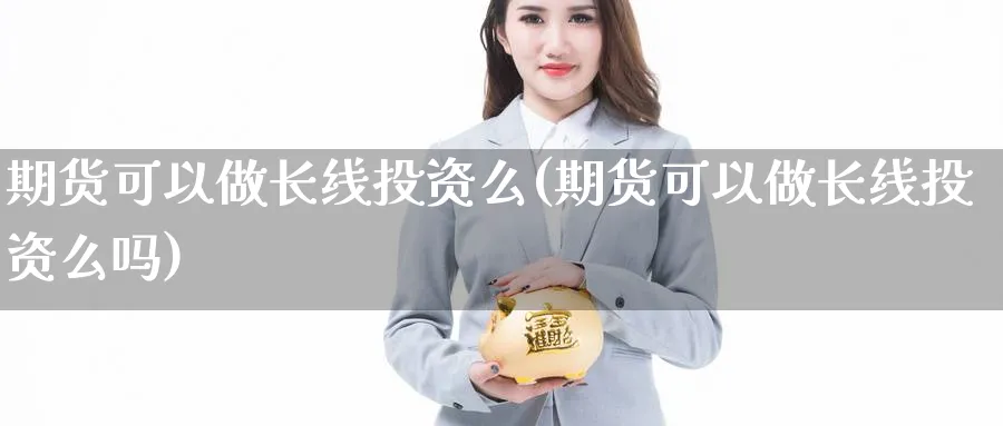 期货可以做长线投资么(期货可以做长线投资么吗)_https://www.xmhbzsgs.com_期货分析_第1张