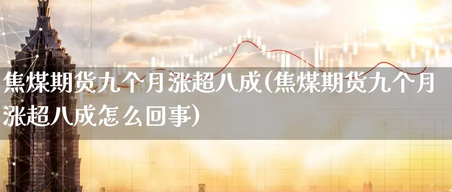 焦煤期货九个月涨超八成(焦煤期货九个月涨超八成怎么回事)_https://www.xmhbzsgs.com_内盘期货_第1张