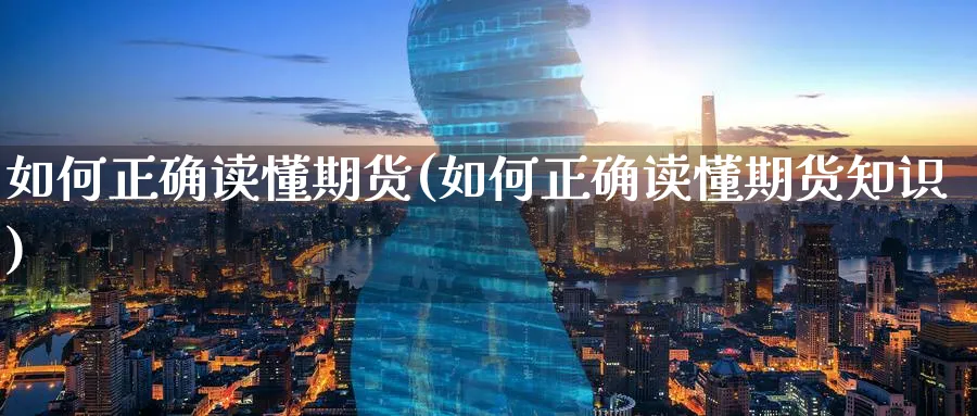 如何正确读懂期货(如何正确读懂期货知识)_https://www.xmhbzsgs.com_期货品种_第1张