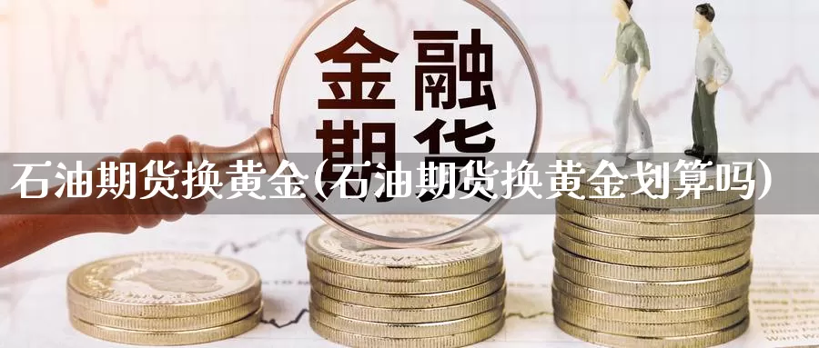 石油期货换黄金(石油期货换黄金划算吗)_https://www.xmhbzsgs.com_期货入门_第1张