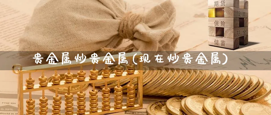 贵金属炒贵金属(现在炒贵金属)_https://www.xmhbzsgs.com_原油期货_第1张