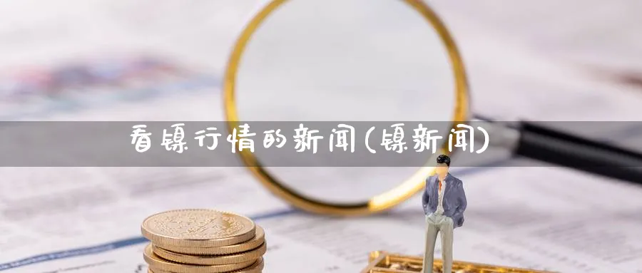 看镍行情的新闻(镍新闻)_https://www.xmhbzsgs.com_期货入门_第1张