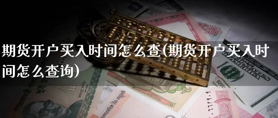 期货开户买入时间怎么查(期货开户买入时间怎么查询)_https://www.xmhbzsgs.com_原油期货_第1张