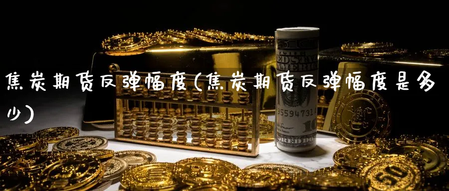 焦炭期货反弹幅度(焦炭期货反弹幅度是多少)_https://www.xmhbzsgs.com_期货入门_第1张