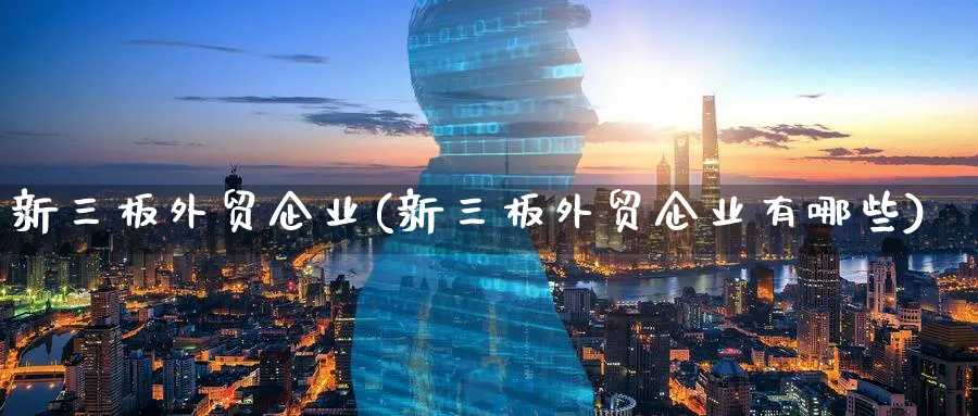 新三板外贸企业(新三板外贸企业有哪些)_https://www.xmhbzsgs.com_期货分析_第1张