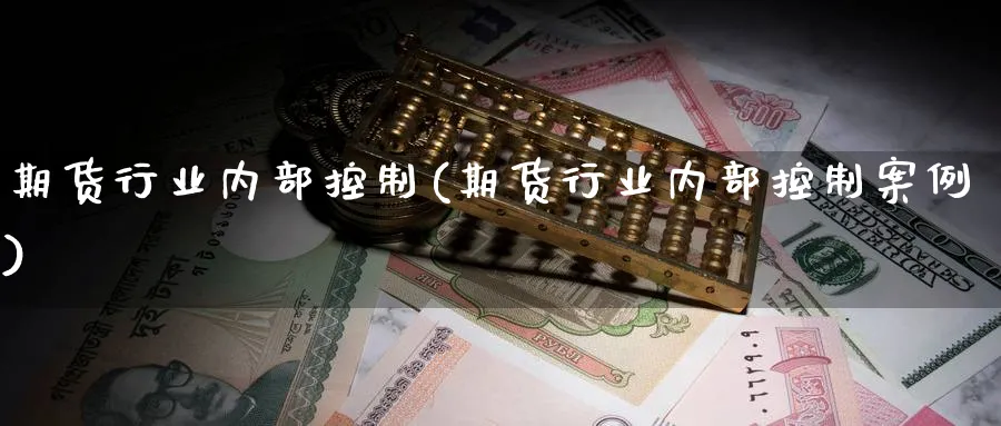 期货行业内部控制(期货行业内部控制案例)_https://www.xmhbzsgs.com_原油期货_第1张