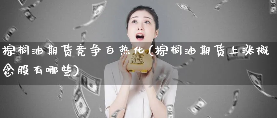 棕榈油期货竞争白热化(棕榈油期货上涨概念股有哪些)_https://www.xmhbzsgs.com_内盘期货_第1张