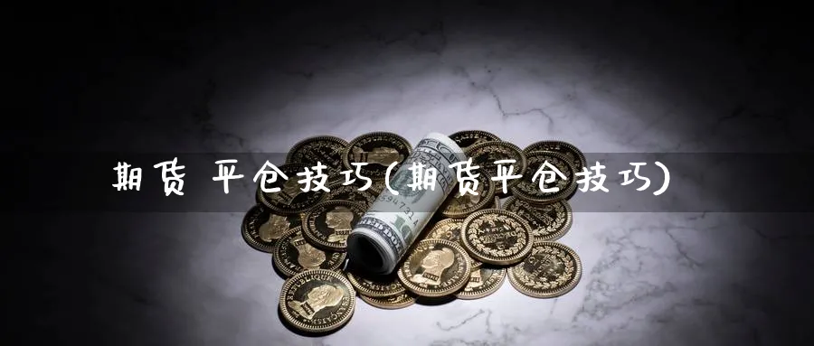 期货 平仓技巧(期货平仓技巧)_https://www.xmhbzsgs.com_期货直播_第1张