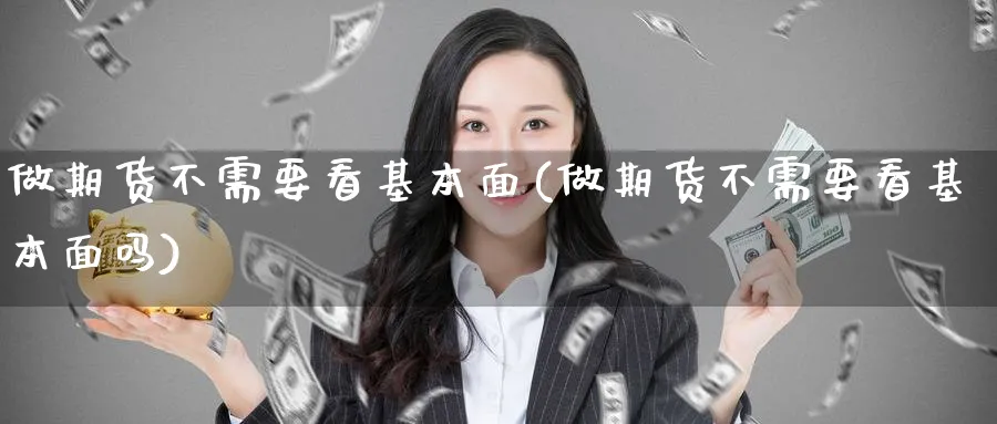 做期货不需要看基本面(做期货不需要看基本面吗)_https://www.xmhbzsgs.com_期货入门_第1张