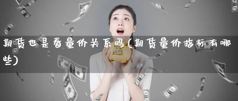 期货也是看量价关系吗(期货量价指标有哪些)_https://www.xmhbzsgs.com_理财百科_第1张