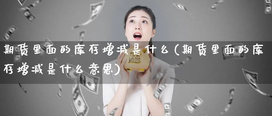 期货里面的库存增减是什么(期货里面的库存增减是什么意思)_https://www.xmhbzsgs.com_理财百科_第1张